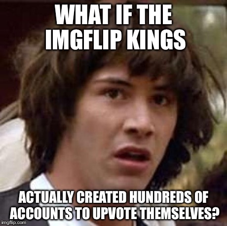Conspiracy Keanu | WHAT IF THE IMGFLIP KINGS ACTUALLY CREATED HUNDREDS OF ACCOUNTS TO UPVOTE THEMSELVES? | image tagged in memes,conspiracy keanu | made w/ Imgflip meme maker