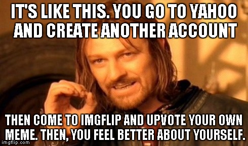 One Does Not Simply | IT'S LIKE THIS. YOU GO TO YAHOO AND CREATE ANOTHER ACCOUNT THEN COME TO IMGFLIP AND UPVOTE YOUR OWN MEME. THEN, YOU FEEL BETTER ABOUT YOURSE | image tagged in memes,one does not simply | made w/ Imgflip meme maker
