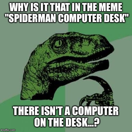 Philosoraptor | WHY IS IT THAT IN THE MEME "SPIDERMAN COMPUTER DESK" THERE ISN'T A COMPUTER ON THE DESK...? | image tagged in memes,philosoraptor | made w/ Imgflip meme maker