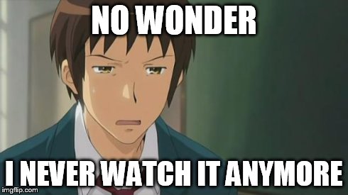 Kyon WTF | NO WONDER I NEVER WATCH IT ANYMORE | image tagged in kyon wtf | made w/ Imgflip meme maker