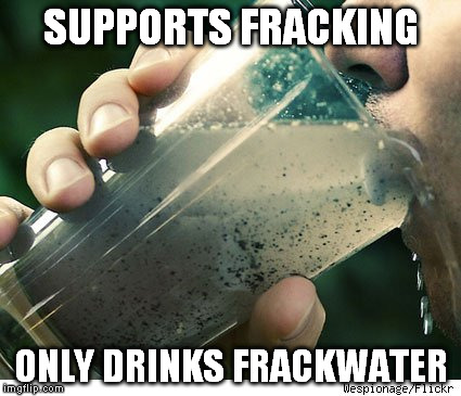 frackwater | SUPPORTS FRACKING ONLY DRINKS FRACKWATER | image tagged in fracking | made w/ Imgflip meme maker