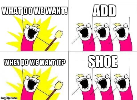 every one today... | WHAT DO WE WANT! ADD WHEN DO WE WANT IT? SHOE | image tagged in memes,what do we want | made w/ Imgflip meme maker