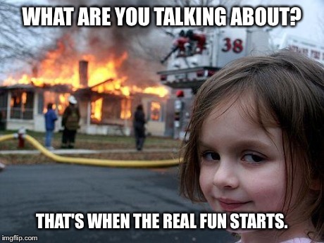 Disaster Girl Meme | WHAT ARE YOU TALKING ABOUT? THAT'S WHEN THE REAL FUN STARTS. | image tagged in memes,disaster girl | made w/ Imgflip meme maker