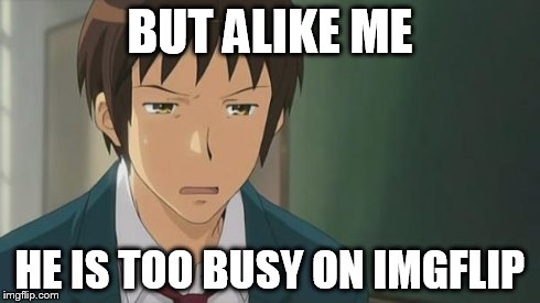 Kyon WTF | BUT ALIKE ME HE IS TOO BUSY ON IMGFLIP | image tagged in kyon wtf | made w/ Imgflip meme maker
