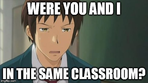 Kyon WTF | WERE YOU AND I IN THE SAME CLASSROOM? | image tagged in kyon wtf | made w/ Imgflip meme maker