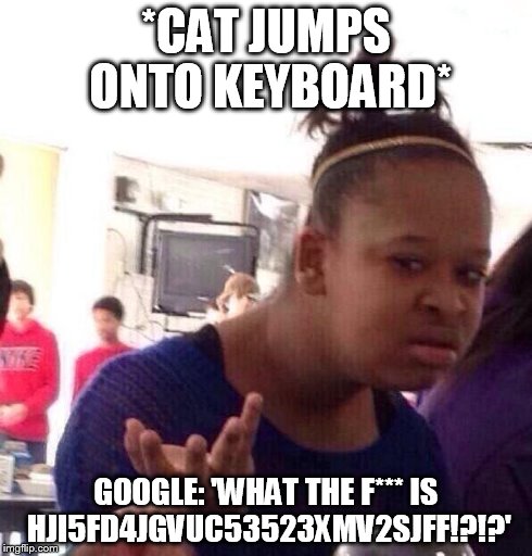 Black Girl Wat | *CAT JUMPS ONTO KEYBOARD* GOOGLE: 'WHAT THE F*** IS HJI5FD4JGVUC53523XMV2SJFF!?!?' | image tagged in memes,black girl wat | made w/ Imgflip meme maker