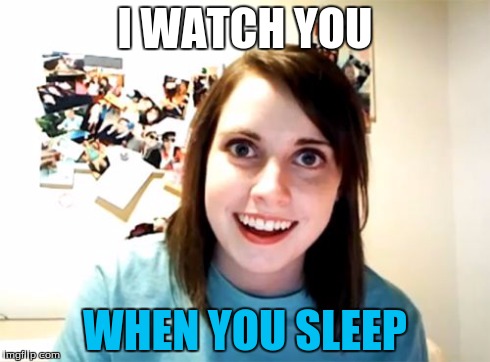 Overly Attached Girlfriend | I WATCH YOU WHEN YOU SLEEP | image tagged in memes,overly attached girlfriend | made w/ Imgflip meme maker