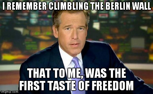 Brian Williams Was There | I REMEMBER CLIMBLING THE BERLIN WALL THAT TO ME, WAS THE FIRST TASTE OF FREEDOM | image tagged in memes,brian williams was there | made w/ Imgflip meme maker
