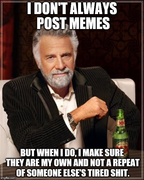 The Most Interesting Man In The World | I DON'T ALWAYS POST MEMES BUT WHEN I DO, I MAKE SURE THEY ARE MY OWN AND NOT A REPEAT OF SOMEONE ELSE'S TIRED SHIT. | image tagged in memes,the most interesting man in the world | made w/ Imgflip meme maker