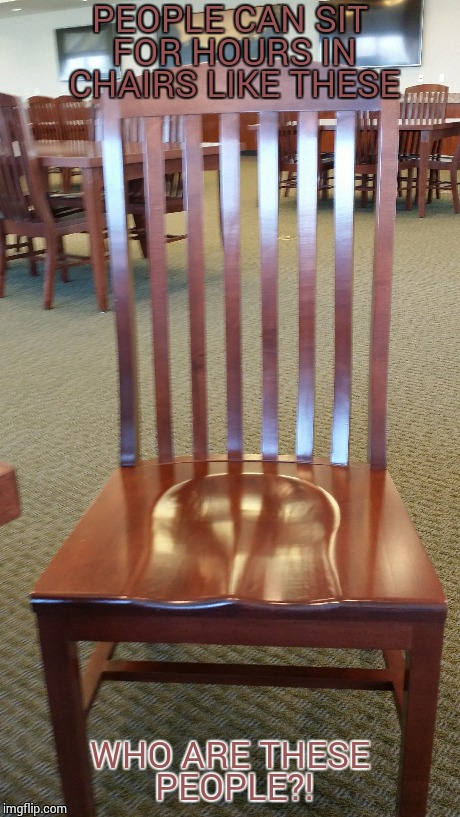 Chairs like these | PEOPLE CAN SIT FOR HOURS IN CHAIRS LIKE THESE WHO ARE THESE PEOPLE?! | image tagged in chair,memes,funny,school,college humor | made w/ Imgflip meme maker