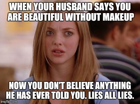 OMG Karen Meme | WHEN YOUR HUSBAND SAYS YOU ARE BEAUTIFUL WITHOUT MAKEUP NOW YOU DON'T BELIEVE ANYTHING HE HAS EVER TOLD YOU. LIES ALL LIES. | image tagged in memes,omg karen | made w/ Imgflip meme maker