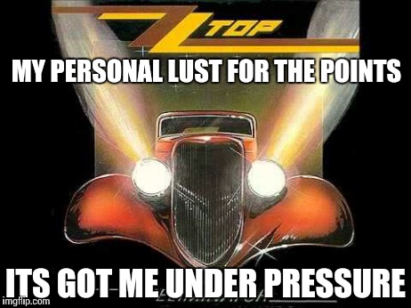 Zz top | MY PERSONAL LUST FOR THE POINTS ITS GOT ME UNDER PRESSURE | image tagged in zz top,lust,funny,meme | made w/ Imgflip meme maker