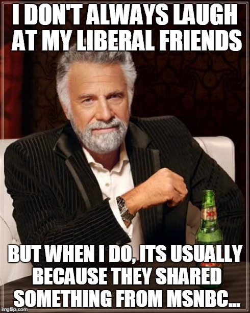 The Most Interesting Man In The World | I DON'T ALWAYS LAUGH AT MY LIBERAL FRIENDS BUT WHEN I DO, ITS USUALLY BECAUSE THEY SHARED SOMETHING FROM MSNBC... | image tagged in memes,the most interesting man in the world | made w/ Imgflip meme maker