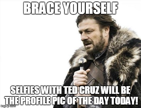 Brace Yourselves X is Coming Meme | BRACE YOURSELF SELFIES WITH TED CRUZ WILL BE THE PROFILE PIC OF THE DAY TODAY! | image tagged in memes,brace yourselves x is coming | made w/ Imgflip meme maker