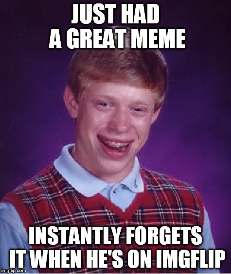 Bad Luck Brian | JUST HAD A GREAT MEME INSTANTLY FORGETS IT WHEN HE'S ON IMGFLIP | image tagged in memes,bad luck brian | made w/ Imgflip meme maker