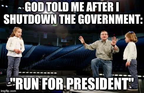 Ted Cruz The Wonder of Magic | GOD TOLD ME AFTER I SHUTDOWN THE GOVERNMENT: "RUN FOR PRESIDENT" | image tagged in ted cruz the wonder of magic | made w/ Imgflip meme maker