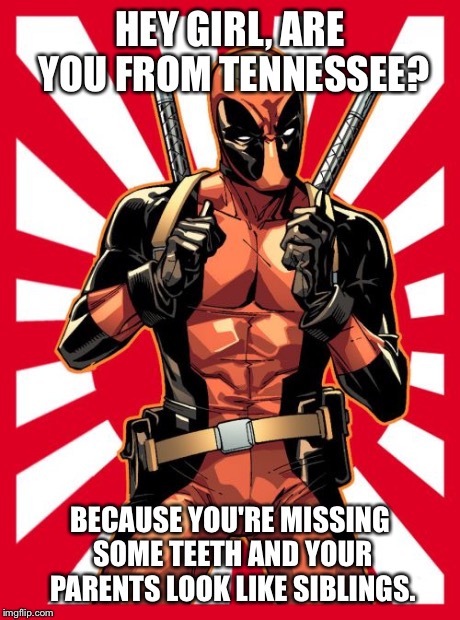 You're the only 10 I see. | HEY GIRL, ARE YOU FROM TENNESSEE? BECAUSE YOU'RE MISSING SOME TEETH AND YOUR PARENTS LOOK LIKE SIBLINGS. | image tagged in memes,deadpool pick up lines | made w/ Imgflip meme maker