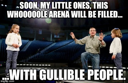 Ted Cruz The Wonder of Magic | SOON, MY LITTLE ONES, THIS WHOOOOOLE ARENA WILL BE FILLED... ...WITH GULLIBLE PEOPLE. | image tagged in ted cruz the wonder of magic | made w/ Imgflip meme maker