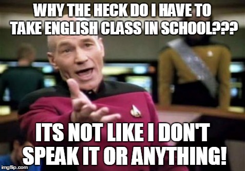 Seriously... | WHY THE HECK DO I HAVE TO TAKE ENGLISH CLASS IN SCHOOL??? ITS NOT LIKE I DON'T SPEAK IT OR ANYTHING! | image tagged in memes,picard wtf,wtf,lol,english,school | made w/ Imgflip meme maker