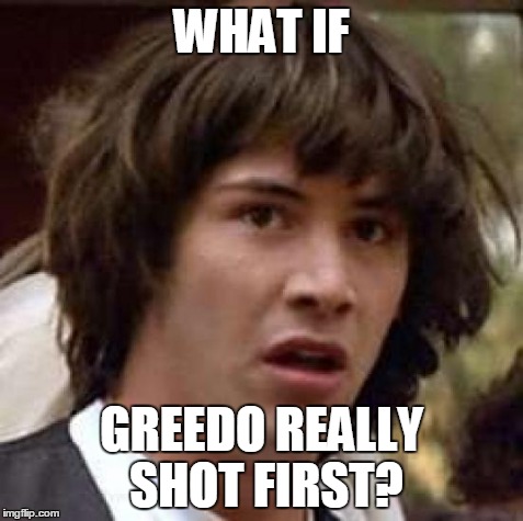 Activate Star Wars debate! (hey, that rhymes!)  | WHAT IF GREEDO REALLY SHOT FIRST? | image tagged in memes,conspiracy keanu,lol,star wars,han solo,shooting | made w/ Imgflip meme maker