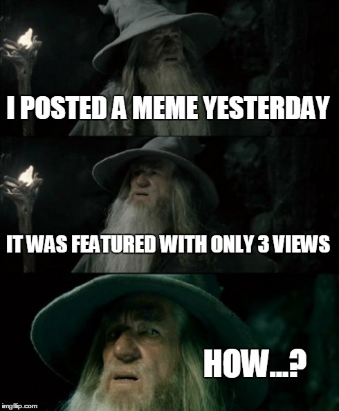 Confused Gandalf Meme | I POSTED A MEME YESTERDAY IT WAS FEATURED WITH ONLY 3 VIEWS HOW...? | image tagged in memes,confused gandalf | made w/ Imgflip meme maker