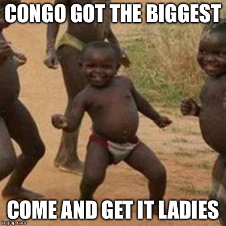 Third World Success Kid | CONGO GOT THE BIGGEST COME AND GET IT LADIES | image tagged in memes,third world success kid | made w/ Imgflip meme maker