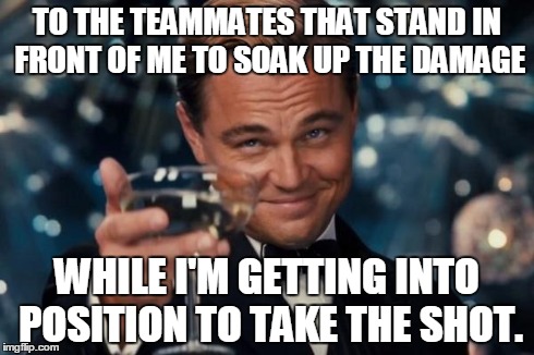 Every game that involves sniping | TO THE TEAMMATES THAT STAND IN FRONT OF ME TO SOAK UP THE DAMAGE WHILE I'M GETTING INTO POSITION TO TAKE THE SHOT. | image tagged in memes,leonardo dicaprio cheers | made w/ Imgflip meme maker