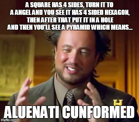 Ancient Aliens Meme | A SQUARE HAS 4 SIDES, TURN IT TO A ANGEL AND YOU SEE IT HAS 4 SIDED HEXAGON, THEN AFTER THAT PUT IT IN A HOLE AND THEN YOU'LL SEE A PYRAMID  | image tagged in memes,ancient aliens | made w/ Imgflip meme maker