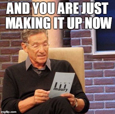 Maury Lie Detector | AND YOU ARE JUST MAKING IT UP NOW | image tagged in memes,maury lie detector | made w/ Imgflip meme maker