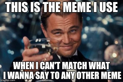 Leonardo Dicaprio Cheers Meme | THIS IS THE MEME I USE WHEN I CAN'T MATCH WHAT I WANNA SAY TO ANY OTHER MEME | image tagged in memes,leonardo dicaprio cheers | made w/ Imgflip meme maker
