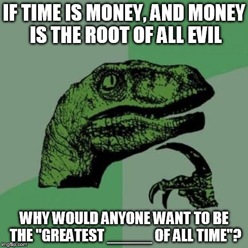 Philosoraptor | IF TIME IS MONEY, AND MONEY IS THE ROOT OF ALL EVIL WHY WOULD ANYONE WANT TO BE THE "GREATEST _____ OF ALL TIME"? | image tagged in memes,philosoraptor | made w/ Imgflip meme maker