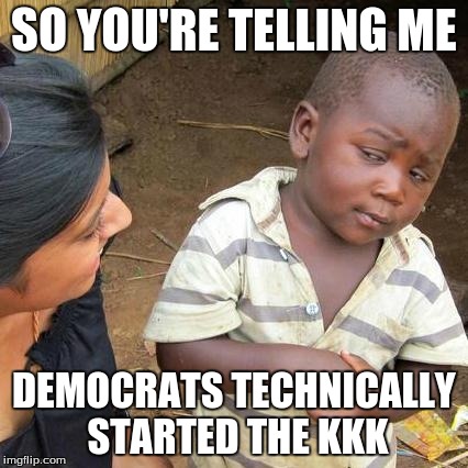 Third World Skeptical Kid | SO YOU'RE TELLING ME DEMOCRATS TECHNICALLY STARTED THE KKK | image tagged in memes,third world skeptical kid | made w/ Imgflip meme maker