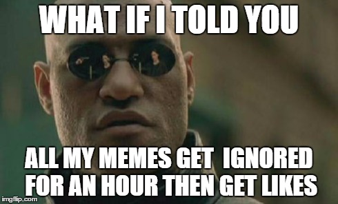 Matrix Morpheus Meme | WHAT IF I TOLD YOU ALL MY MEMES GET  IGNORED FOR AN HOUR THEN GET LIKES | image tagged in memes,matrix morpheus | made w/ Imgflip meme maker