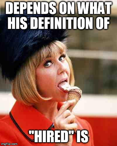 dorislicking | DEPENDS ON WHAT HIS DEFINITION OF "HIRED" IS | image tagged in dorislicking | made w/ Imgflip meme maker