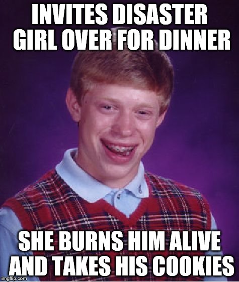 Bad Luck Brian Meme | INVITES DISASTER GIRL OVER FOR DINNER SHE BURNS HIM ALIVE AND TAKES HIS COOKIES | image tagged in memes,bad luck brian | made w/ Imgflip meme maker