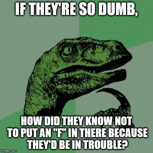 Philosoraptor Meme | IF THEY'RE SO DUMB, HOW DID THEY KNOW NOT TO PUT AN "F" IN THERE BECAUSE THEY'D BE IN TROUBLE? | image tagged in memes,philosoraptor | made w/ Imgflip meme maker