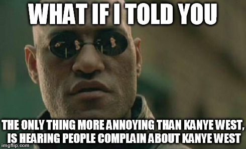 News outlets complain about him, but won't stop reporting about him. | WHAT IF I TOLD YOU THE ONLY THING MORE ANNOYING THAN KANYE WEST, IS HEARING PEOPLE COMPLAIN ABOUT KANYE WEST | image tagged in memes,matrix morpheus,kanye west,funny,annoying | made w/ Imgflip meme maker