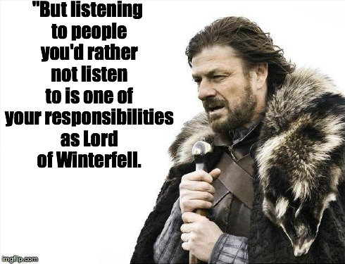 Brace Yourselves X is Coming | "But listening to people you'd rather not listen to is one of your responsibilities as Lord of Winterfell. | image tagged in memes,brace yourselves x is coming | made w/ Imgflip meme maker