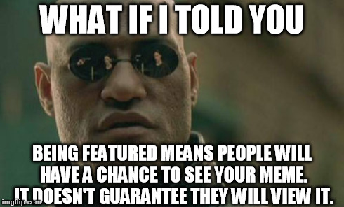 Matrix Morpheus Meme | WHAT IF I TOLD YOU BEING FEATURED MEANS PEOPLE WILL HAVE A CHANCE TO SEE YOUR MEME. IT DOESN'T GUARANTEE THEY WILL VIEW IT. | image tagged in memes,matrix morpheus | made w/ Imgflip meme maker