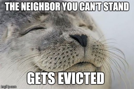 Satisfied Seal | THE NEIGHBOR YOU CAN'T STAND GETS EVICTED | image tagged in memes,satisfied seal,AdviceAnimals | made w/ Imgflip meme maker