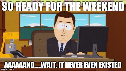 Aaaaand Its Gone | SO READY FOR THE WEEKEND AAAAAAND.....WAIT, IT NEVER EVEN EXISTED | image tagged in memes,aaaaand its gone | made w/ Imgflip meme maker