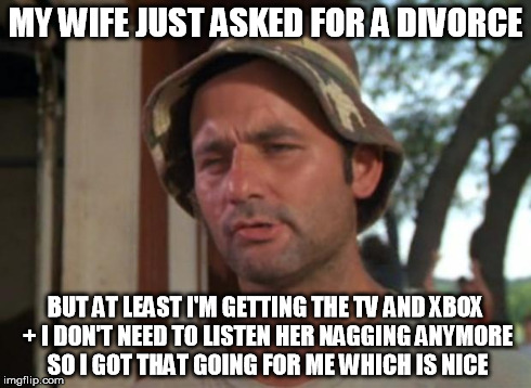 So I Got That Goin For Me Which Is Nice Meme | MY WIFE JUST ASKED FOR A DIVORCE BUT AT LEAST I'M GETTING THE TV AND XBOX + I DON'T NEED TO LISTEN HER NAGGING ANYMORE SO I GOT THAT GOING F | image tagged in memes,so i got that goin for me which is nice | made w/ Imgflip meme maker