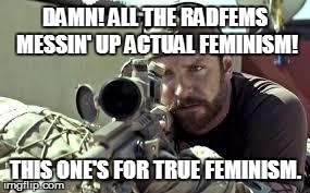 American Sniper | DAMN! ALL THE RADFEMS MESSIN' UP ACTUAL FEMINISM! THIS ONE'S FOR TRUE FEMINISM. | image tagged in american sniper | made w/ Imgflip meme maker