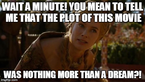 I wish dream sequences (and dream movies in general) would just go away! | WAIT A MINUTE! YOU MEAN TO TELL ME THAT THE PLOT OF THIS MOVIE WAS NOTHING MORE THAN A DREAM?! | image tagged in logical cersei,dream,bullshit | made w/ Imgflip meme maker