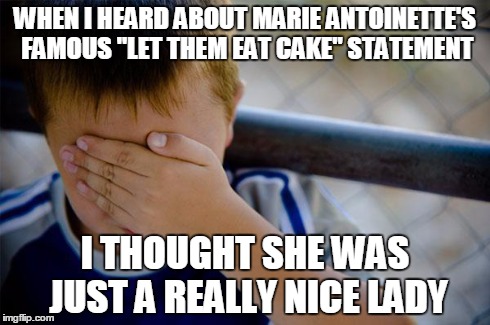 Confession Kid | WHEN I HEARD ABOUT MARIE ANTOINETTE'S FAMOUS "LET THEM EAT CAKE" STATEMENT I THOUGHT SHE WAS JUST A REALLY NICE LADY | image tagged in memes,confession kid | made w/ Imgflip meme maker
