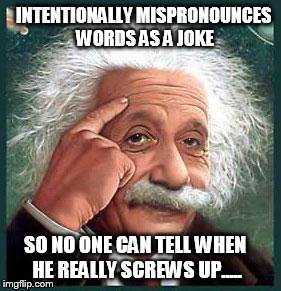 einstein | INTENTIONALLY MISPRONOUNCES WORDS AS A JOKE SO NO ONE CAN TELL WHEN HE REALLY SCREWS UP..... | image tagged in einstein,smart,mispronounces | made w/ Imgflip meme maker