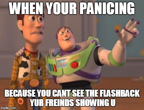 X, X Everywhere Meme | WHEN YOUR PANICING BECAUSE YOU CANT SEE THE FLASHBACK YUR FREINDS SHOWING U | image tagged in memes,x x everywhere | made w/ Imgflip meme maker