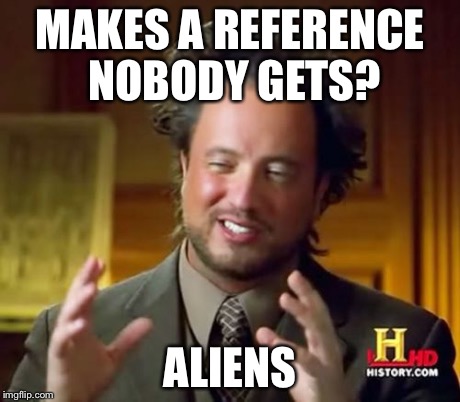 Ancient Aliens | MAKES A REFERENCE NOBODY GETS? ALIENS | image tagged in memes,ancient aliens | made w/ Imgflip meme maker
