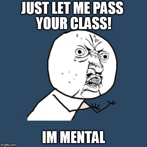 Y U No Meme | JUST LET ME PASS YOUR CLASS! IM MENTAL | image tagged in memes,y u no | made w/ Imgflip meme maker
