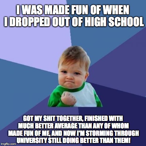 Success Kid | I WAS MADE FUN OF WHEN I DROPPED OUT OF HIGH SCHOOL GOT MY SHIT TOGETHER, FINISHED WITH MUCH BETTER AVERAGE THAN ANY OF WHOM MADE FUN OF ME, | image tagged in memes,success kid | made w/ Imgflip meme maker